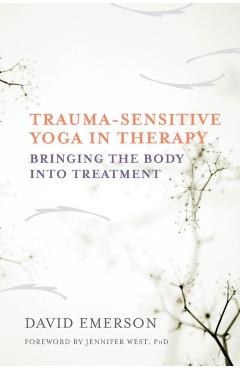 Trauma-Sensitive Yoga in Therapy: Bringing the Body Into Treatment - David Emerson