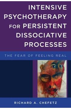 Intensive Psychotherapy for Persistent Dissociative Processes: The Fear of Feeling Real - Richard A. Chefetz