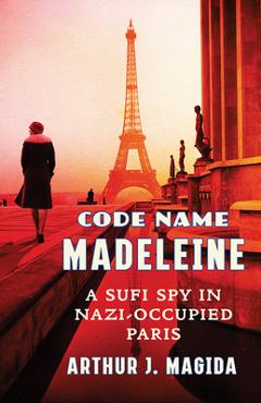 Code Name Madeleine: A Sufi Spy in Nazi-Occupied Paris - Arthur J. Magida