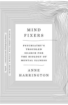 Mind Fixers: Psychiatry\'s Troubled Search for the Biology of Mental Illness - Anne Harrington