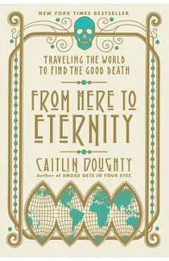 From Here to Eternity: Traveling the World to Find the Good Death - Caitlin Doughty