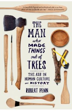 The Man Who Made Things Out of Trees: The Ash in Human Culture and History - Robert Penn