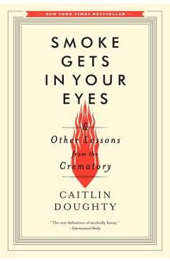 Smoke Gets in Your Eyes: And Other Lessons from the Crematory - Caitlin Doughty