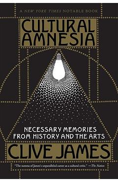 Cultural Amnesia: Necessary Memories from History and the Arts - Clive James