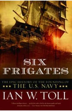 Six Frigates: The Epic History of the Founding of the U.S. Navy - Ian W. Toll