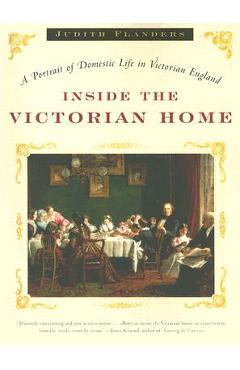 Inside the Victorian Home: A Portrait of Domestic Life in Victorian England - Judith Flanders