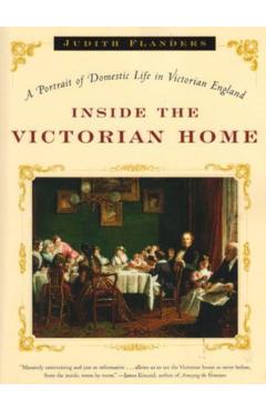 Inside the Victorian Home: A Portrait of Domestic Life in Victorian England - Judith Flanders