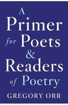 A Primer for Poets and Readers of Poetry - Gregory Orr