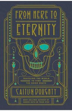 From Here to Eternity: Traveling the World to Find the Good Death - Caitlin Doughty