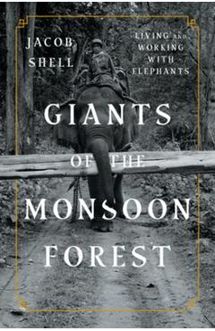 Giants of the Monsoon Forest: Living and Working with Elephants - Jacob Shell