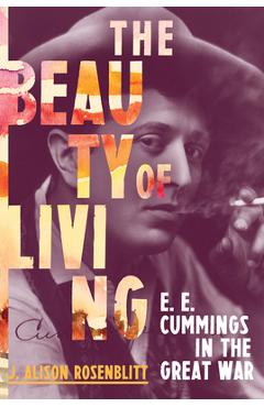 The Beauty of Living: e. e. cummings in the Great War - J. Alison Rosenblitt