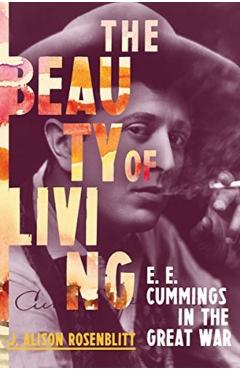 The Beauty of Living: e. e. cummings in the Great War - J. Alison Rosenblitt