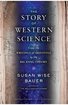 The Story of Western Science: From the Writings of Aristotle to the Big Bang Theory - Susan Wise Bauer