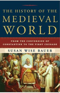 The History of the Medieval World: From the Conversion of Constantine to the First Crusade - Susan Wise Bauer