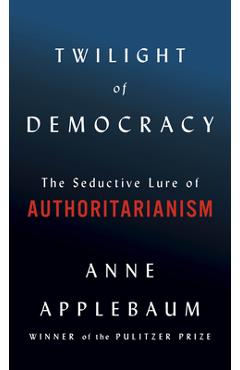 Twilight of Democracy: The Seductive Lure of Authoritarianism - Anne Applebaum