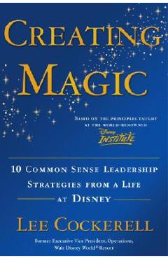 Creating Magic: 10 Common Sense Leadership Strategies from a Life at Disney - Lee Cockerell