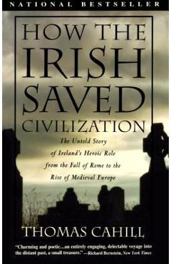 How the Irish Saved Civilization: The Untold Story of Ireland\'s Heroic Role from the Fall of Rome to the Rise of Medieval Europe - Thomas Cahill