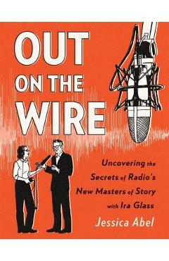 Out on the Wire: The Storytelling Secrets of the New Masters of Radio - Jessica Abel