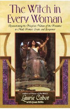 The Witch in Every Woman: Reawakening the Magical Nature of the Feminine to Heal, Protect, Create, and Empower - Laurie Cabot