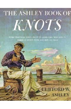 Ashley Book of Knots: Every Practical Knot--What It Looks Like, Who Uses It, Where It Comes From, and How to Tie It - Clifford Ashley