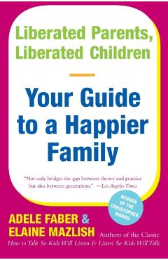 Liberated Parents, Liberated Children: Your Guide to a Happier Family - Adele Faber