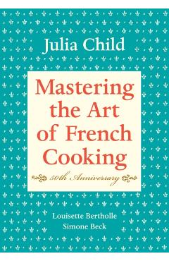 Mastering the Art of French Cooking, Volume I: 50th Anniversary Edition: A Cookbook - Julia Child