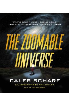 The Zoomable Universe: An Epic Tour Through Cosmic Scale, from Almost Everything to Nearly Nothing - Ron Miller