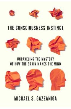 The Consciousness Instinct: Unraveling the Mystery of How the Brain Makes the Mind - Michael S. Gazzaniga