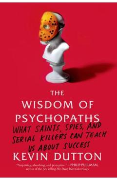 The Wisdom of Psychopaths: What Saints, Spies, and Serial Killers Can Teach Us about Success - Kevin Dutton