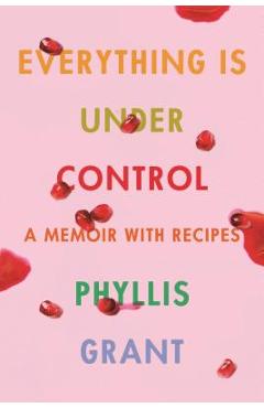 Everything Is Under Control: A Memoir with Recipes - Phyllis Grant