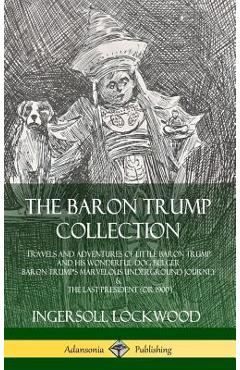 The Baron Trump Collection: Travels and Adventures of Little Baron Trump and his Wonderful Dog Bulger, Baron Trump\'s Marvelous Underground Journey - Ingersoll Lockwood