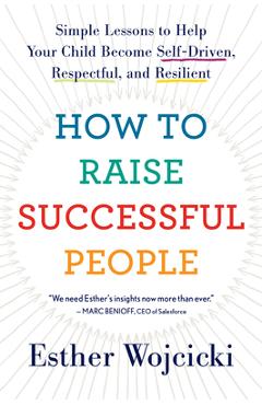 How to Raise Successful People: Simple Lessons to Help Your Child Become Self-Driven, Respectful, and Resilient - Esther Wojcicki