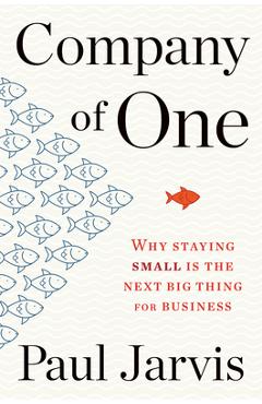 Company of One: Why Staying Small Is the Next Big Thing for Business - Paul Jarvis
