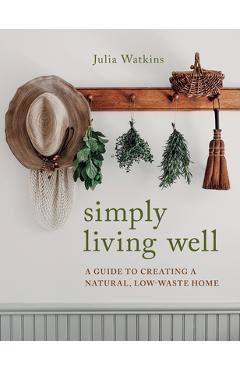Simply Living Well: A Guide to Creating a Natural, Low-Waste Home - Julia Watkins
