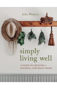 Simply Living Well: A Guide to Creating a Natural, Low-Waste Home - Julia Watkins