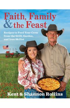 Faith, Family & the Feast: Recipes to Feed Your Crew from the Grill, Garden, and Iron Skillet - Kent Rollins