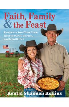 Faith, Family & the Feast: Recipes to Feed Your Crew from the Grill, Garden, and Iron Skillet - Kent Rollins