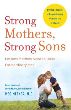 Strong Mothers, Strong Sons: Lessons Mothers Need to Raise Extraordinary Men - Meg Meeker