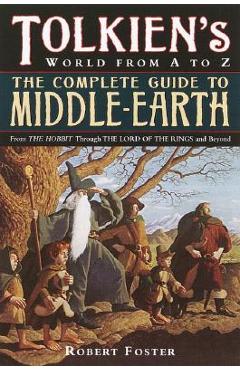 The Complete Guide to Middle-Earth: From the Hobbit Through the Lord of the Rings and Beyond - Robert Foster