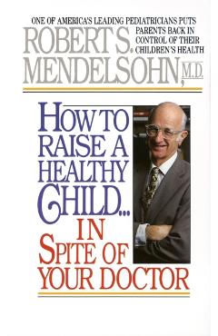 How to Raise a Healthy Child in Spite of Your Doctor: One of America's Leading Pediatricians Puts Parents Back in Control of Their Children's Health - Robert S. Mendelsohn