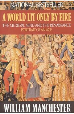 A World Lit Only by Fire: The Medieval Mind and the Renaissance: Portrait of an Age - William Manchester