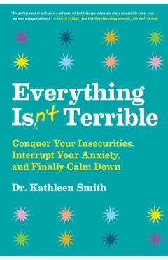 Everything Isn\'t Terrible: Conquer Your Insecurities, Interrupt Your Anxiety, and Finally Calm Down - Kathleen Smith