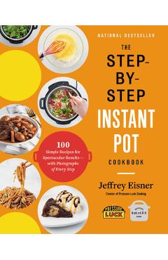The Step-By-Step Instant Pot Cookbook: 100 Simple Recipes for Spectacular Results -- With Photographs of Every Step - Jeffrey Eisner