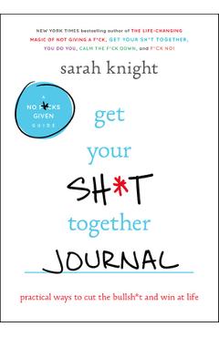 Get Your Sh*t Together Journal: Practical Ways to Cut the Bullsh*t and Win at Life - Sarah Knight