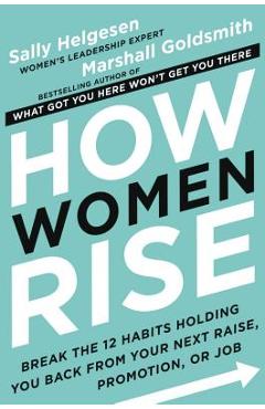 How Women Rise: Break the 12 Habits Holding You Back from Your Next Raise, Promotion, or Job - Sally Helgesen