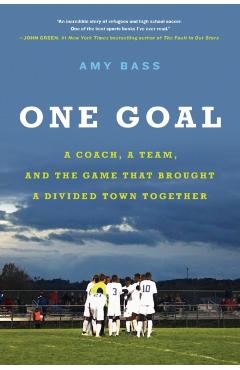 One Goal: A Coach, a Team, and the Game That Brought a Divided Town Together - Amy Bass