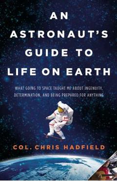 An Astronaut\'s Guide to Life on Earth: What Going to Space Taught Me about Ingenuity, Determination, and Being Prepared for Anything - Chris Hadfield