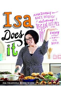 Isa Does It: Amazingly Easy, Wildly Delicious Vegan Recipes for Every Day of the Week - Isa Chandra Moskowitz