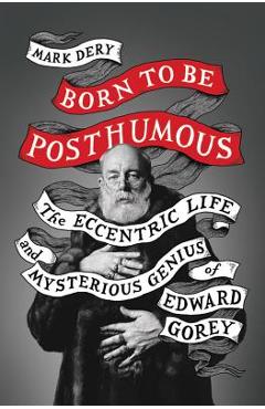 Born to Be Posthumous: The Eccentric Life and Mysterious Genius of Edward Gorey - Mark Dery
