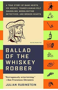 Ballad of the Whiskey Robber: A True Story of Bank Heists, Ice Hockey, Transylvanian Pelt Smuggling, Moonlighting Detectives, and Broken Hearts - Julian Rubinstein
